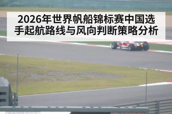 2026年世界帆船锦标赛中国选手起航路线与风向判断策略分析