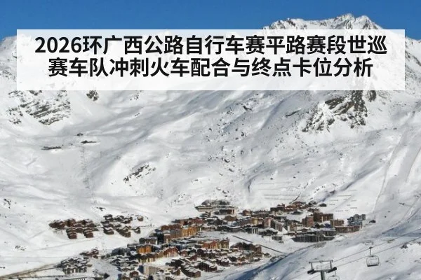 2026环广西公路自行车赛平路赛段世巡赛车队冲刺火车配合与终点卡位分析