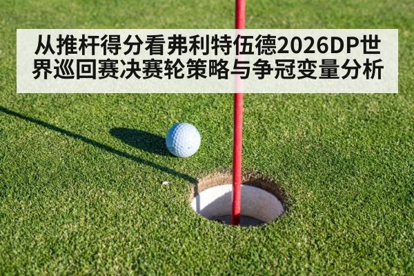 从推杆得分看弗利特伍德2026DP世界巡回赛决赛轮策略与争冠变量分析